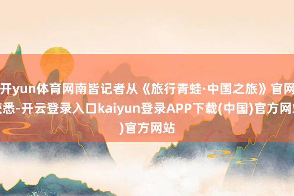 开yun体育网南皆记者从《旅行青蛙·中国之旅》官网获悉-开云登录入口kaiyun登录APP下载(中国)官方网站