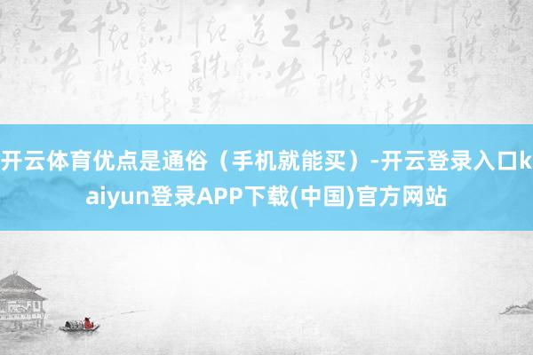 开云体育优点是通俗（手机就能买）-开云登录入口kaiyun登录APP下载(中国)官方网站