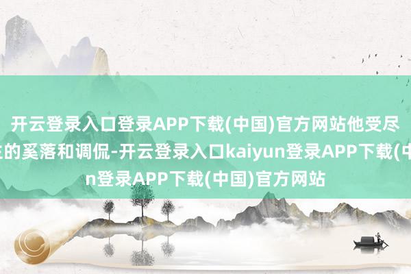 开云登录入口登录APP下载(中国)官方网站他受尽了别东说念主的奚落和调侃-开云登录入口kaiyun登录APP下载(中国)官方网站