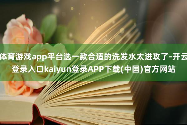 体育游戏app平台选一款合适的洗发水太进攻了-开云登录入口kaiyun登录APP下载(中国)官方网站