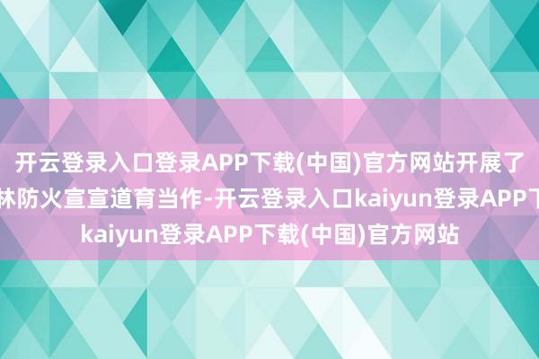 开云登录入口登录APP下载(中国)官方网站开展了一场别开生面的丛林防火宣宣道育当作-开云登录入口kaiyun登录APP下载(中国)官方网站