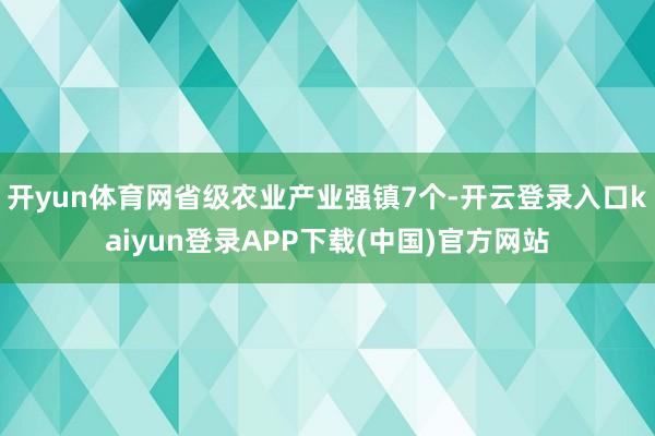 开yun体育网省级农业产业强镇7个-开云登录入口kaiyun登录APP下载(中国)官方网站