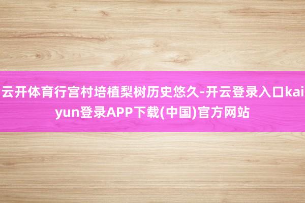 云开体育行宫村培植梨树历史悠久-开云登录入口kaiyun登录APP下载(中国)官方网站