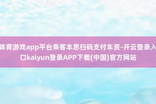 体育游戏app平台乘客本思扫码支付车资-开云登录入口kaiyun登录APP下载(中国)官方网站