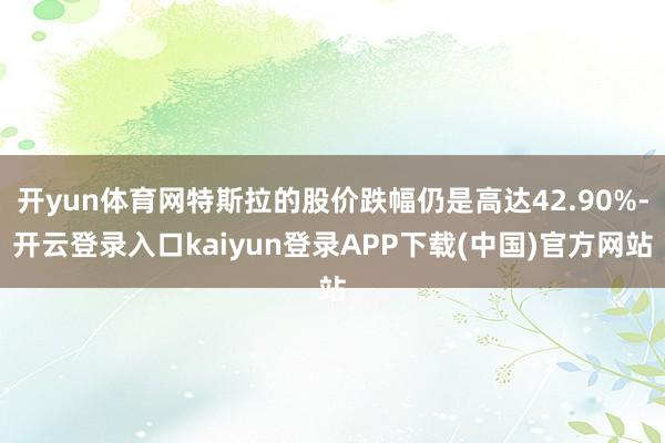 开yun体育网特斯拉的股价跌幅仍是高达42.90%-开云登录入口kaiyun登录APP下载(中国)官方网站