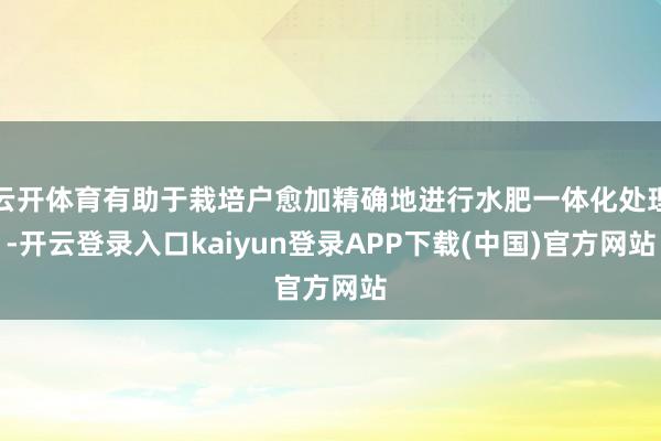 云开体育有助于栽培户愈加精确地进行水肥一体化处理-开云登录入口kaiyun登录APP下载(中国)官方网站