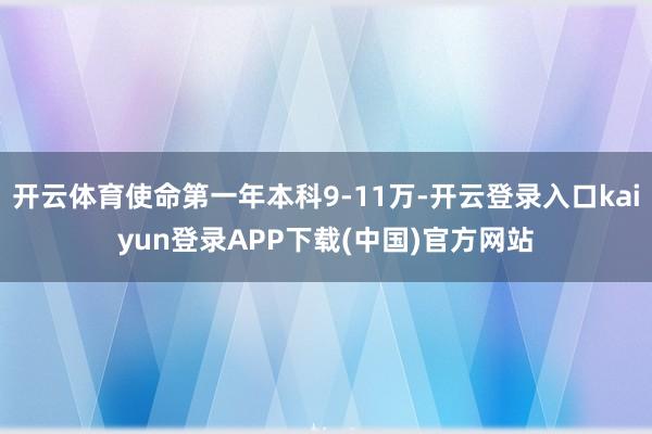 开云体育使命第一年本科9-11万-开云登录入口kaiyun登录APP下载(中国)官方网站