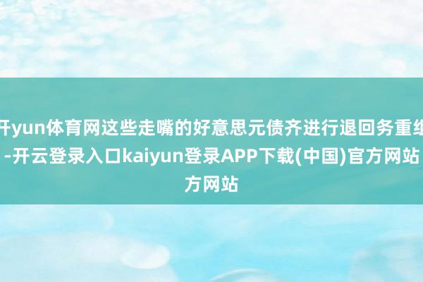 开yun体育网这些走嘴的好意思元债齐进行退回务重组-开云登录入口kaiyun登录APP下载(中国)官方网站
