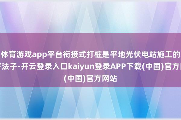 体育游戏app平台衔接式打桩是平地光伏电站施工的要害法子-开云登录入口kaiyun登录APP下载(中国)官方网站