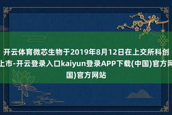 开云体育微芯生物于2019年8月12日在上交所科创板上市-开云登录入口kaiyun登录APP下载(中国)官方网站