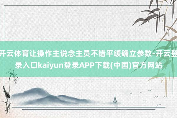 开云体育让操作主说念主员不错平缓确立参数-开云登录入口kaiyun登录APP下载(中国)官方网站