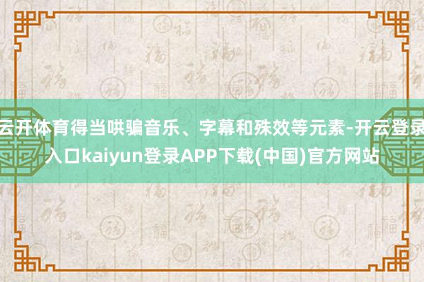 云开体育得当哄骗音乐、字幕和殊效等元素-开云登录入口kaiyun登录APP下载(中国)官方网站