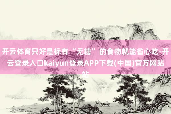 开云体育只好是标有 “无糖” 的食物就能省心吃-开云登录入口kaiyun登录APP下载(中国)官方网站