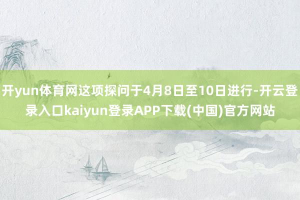 开yun体育网这项探问于4月8日至10日进行-开云登录入口kaiyun登录APP下载(中国)官方网站