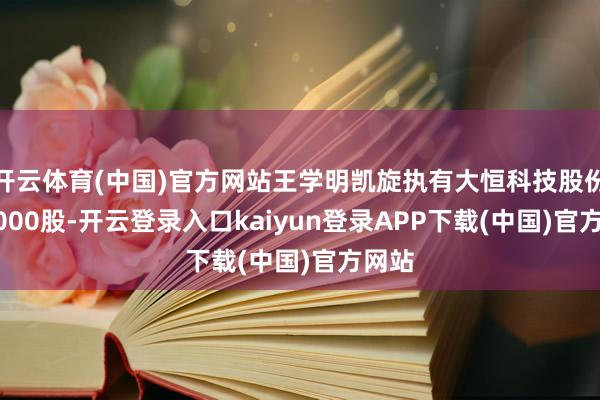开云体育(中国)官方网站王学明凯旋执有大恒科技股份100000股-开云登录入口kaiyun登录APP下载(中国)官方网站