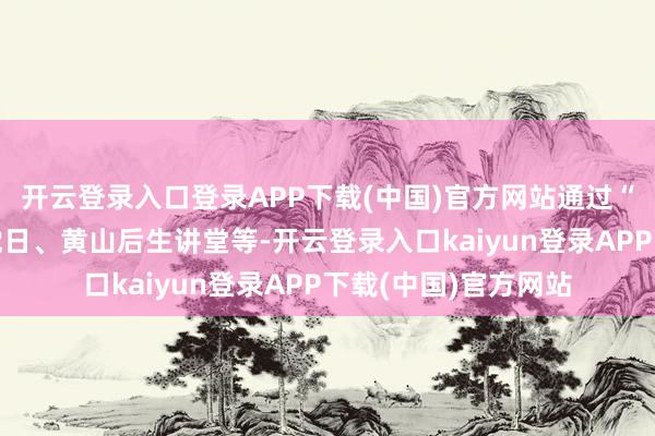 开云登录入口登录APP下载(中国)官方网站通过“三会一课”、主题党日、黄山后生讲堂等-开云登录入口kaiyun登录APP下载(中国)官方网站