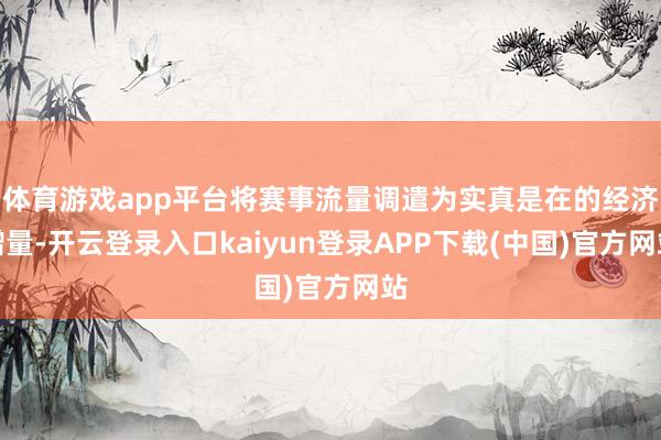 体育游戏app平台将赛事流量调遣为实真是在的经济增量-开云登录入口kaiyun登录APP下载(中国)官方网站