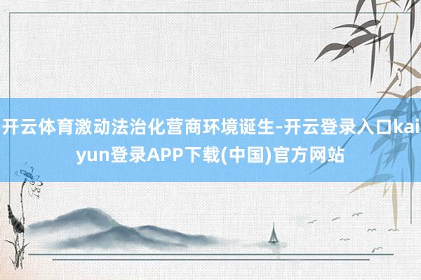 开云体育激动法治化营商环境诞生-开云登录入口kaiyun登录APP下载(中国)官方网站
