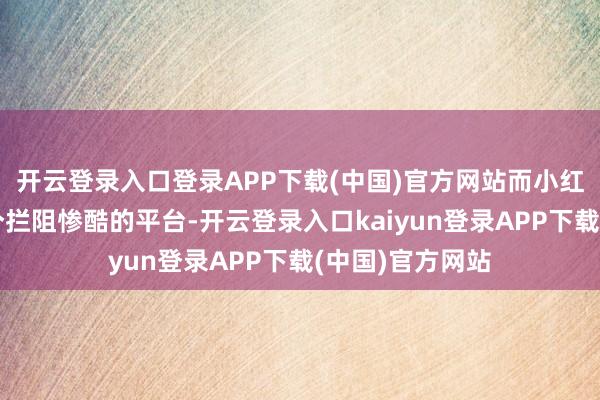 开云登录入口登录APP下载(中国)官方网站而小红书恰是其中一个拦阻惨酷的平台-开云登录入口kaiyun登录APP下载(中国)官方网站
