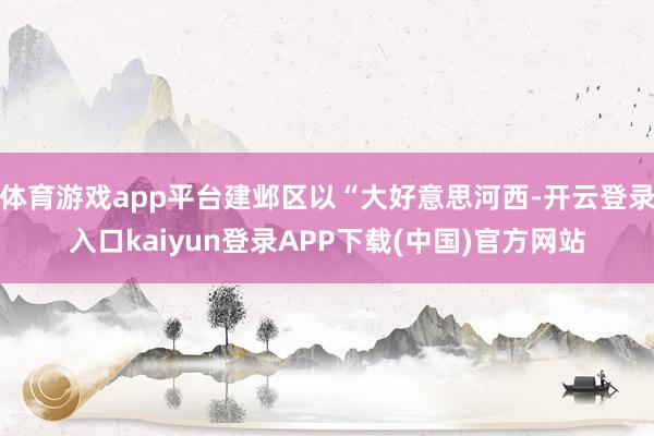 体育游戏app平台建邺区以“大好意思河西-开云登录入口kaiyun登录APP下载(中国)官方网站