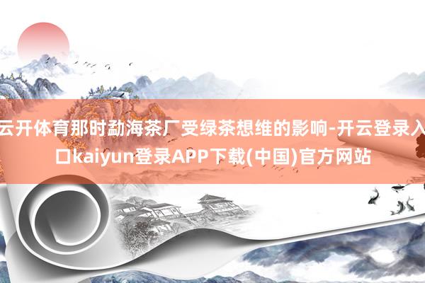 云开体育那时勐海茶厂受绿茶想维的影响-开云登录入口kaiyun登录APP下载(中国)官方网站
