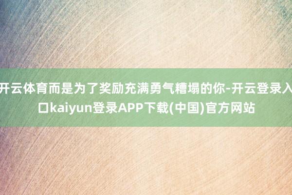 开云体育而是为了奖励充满勇气糟塌的你-开云登录入口kaiyun登录APP下载(中国)官方网站