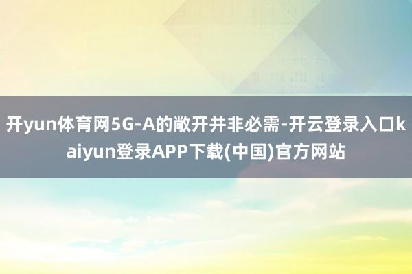 开yun体育网5G-A的敞开并非必需-开云登录入口kaiyun登录APP下载(中国)官方网站