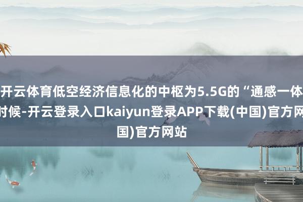 开云体育低空经济信息化的中枢为5.5G的“通感一体”时候-开云登录入口kaiyun登录APP下载(中国)官方网站