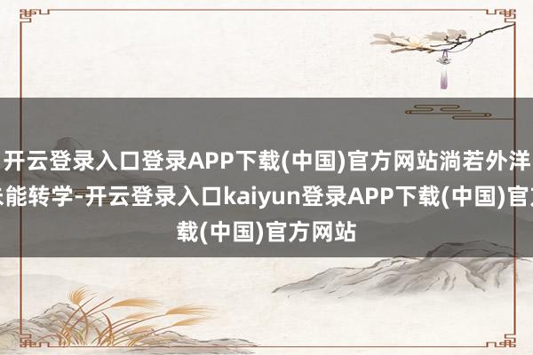 开云登录入口登录APP下载(中国)官方网站淌若外洋学生未能转学-开云登录入口kaiyun登录APP下载(中国)官方网站