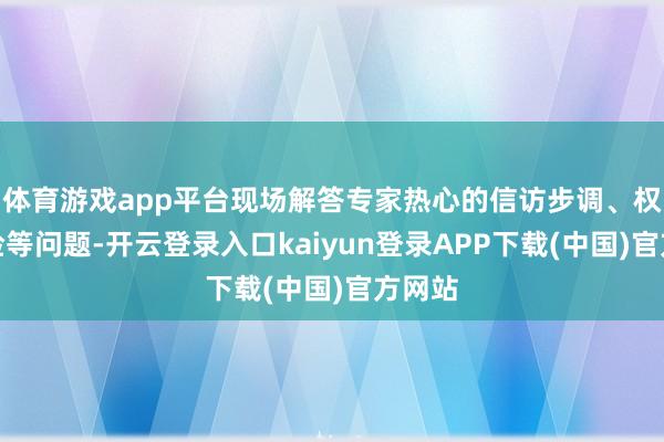 体育游戏app平台现场解答专家热心的信访步调、权利保险等问题-开云登录入口kaiyun登录APP下载(中国)官方网站