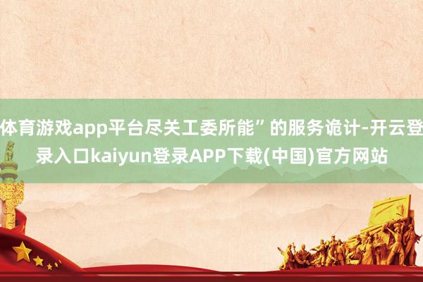 体育游戏app平台尽关工委所能”的服务诡计-开云登录入口kaiyun登录APP下载(中国)官方网站