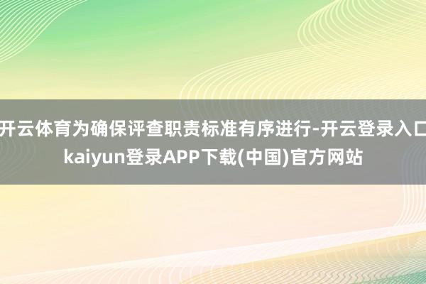 开云体育为确保评查职责标准有序进行-开云登录入口kaiyun登录APP下载(中国)官方网站
