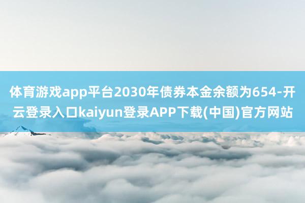 体育游戏app平台2030年债券本金余额为654-开云登录入口kaiyun登录APP下载(中国)官方网站