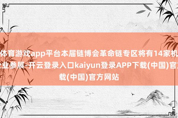 体育游戏app平台本届链博会革命链专区将有14家机构、企业参展-开云登录入口kaiyun登录APP下载(中国)官方网站