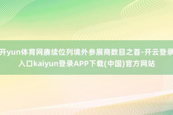 开yun体育网赓续位列境外参展商数目之首-开云登录入口kaiyun登录APP下载(中国)官方网站