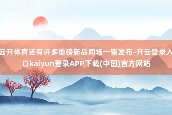 云开体育还有许多重磅新品同场一皆发布-开云登录入口kaiyun登录APP下载(中国)官方网站