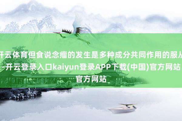 开云体育但食说念瘤的发生是多种成分共同作用的服从-开云登录入口kaiyun登录APP下载(中国)官方网站