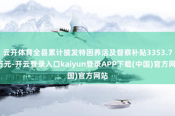 云开体育全县累计披发特困养活及督察补贴3353.72万元-开云登录入口kaiyun登录APP下载(中国)官方网站