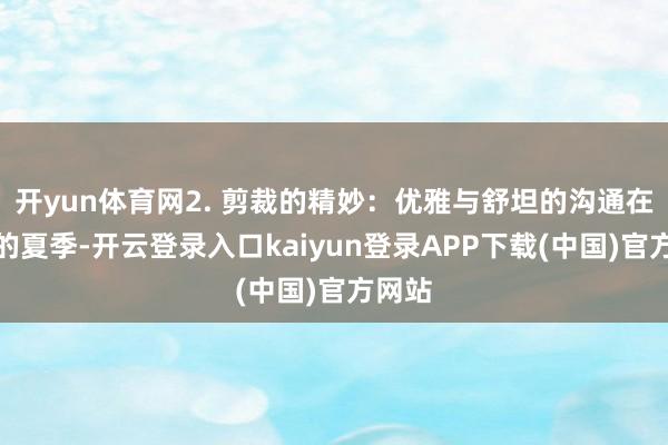 开yun体育网2. 剪裁的精妙:优雅与舒坦的沟通在酷热的夏季-开云登录入口kaiyun登录APP下载(中国)官方网站