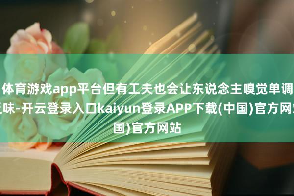 体育游戏app平台但有工夫也会让东说念主嗅觉单调乏味-开云登录入口kaiyun登录APP下载(中国)官方网站