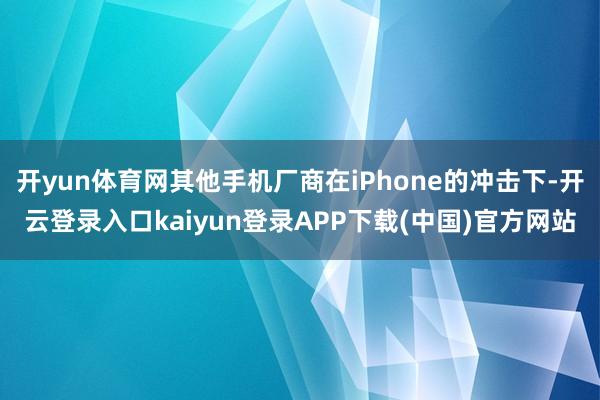 开yun体育网其他手机厂商在iPhone的冲击下-开云登录入口kaiyun登录APP下载(中国)官方网站