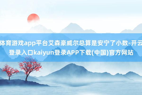 体育游戏app平台艾森豪威尔总算是安宁了小数-开云登录入口kaiyun登录APP下载(中国)官方网站