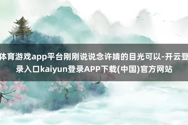 体育游戏app平台刚刚说说念许婧的目光可以-开云登录入口kaiyun登录APP下载(中国)官方网站