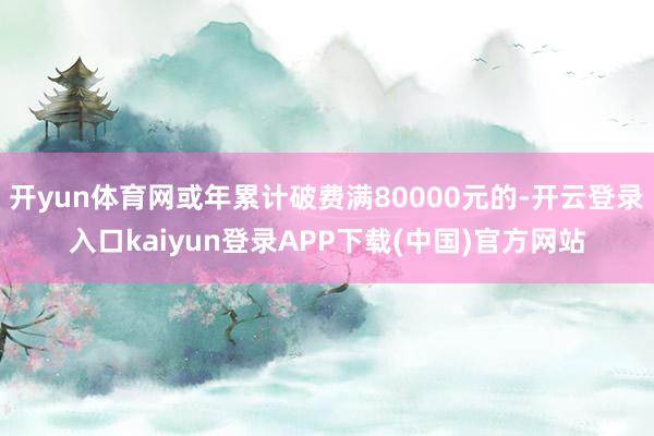 开yun体育网或年累计破费满80000元的-开云登录入口kaiyun登录APP下载(中国)官方网站