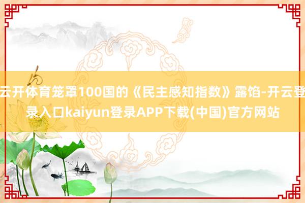 云开体育笼罩100国的《民主感知指数》露馅-开云登录入口kaiyun登录APP下载(中国)官方网站