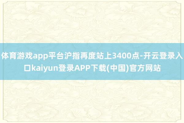 体育游戏app平台沪指再度站上3400点-开云登录入口kaiyun登录APP下载(中国)官方网站