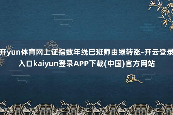 开yun体育网上证指数年线已班师由绿转涨-开云登录入口kaiyun登录APP下载(中国)官方网站