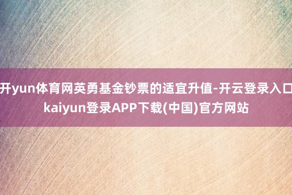 开yun体育网英勇基金钞票的适宜升值-开云登录入口kaiyun登录APP下载(中国)官方网站