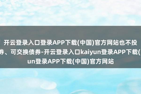 开云登录入口登录APP下载(中国)官方网站也不投资于可退换债券、可交换债券-开云登录入口kaiyun登录APP下载(中国)官方网站