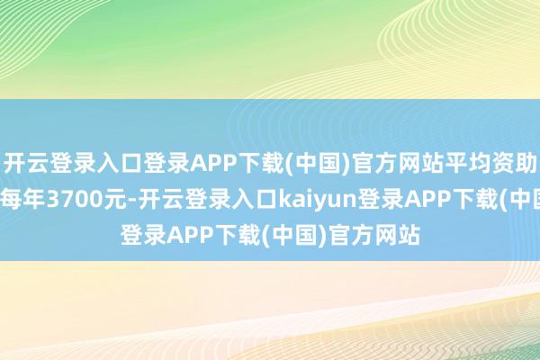 开云登录入口登录APP下载(中国)官方网站平均资助模范为每生每年3700元-开云登录入口kaiyun登录APP下载(中国)官方网站